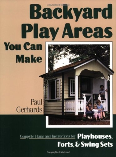 Backyard Play Areas You Can Make : Complete Plans and Instructions for Building Playhouses, Forts and Swing Sets, Paperback / softback Book