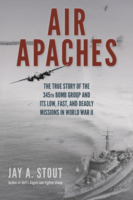 Air Apaches : The True Story of the 345th Bomb Group and its Low, Fast, and Deadly Missions in World War II, Hardback Book