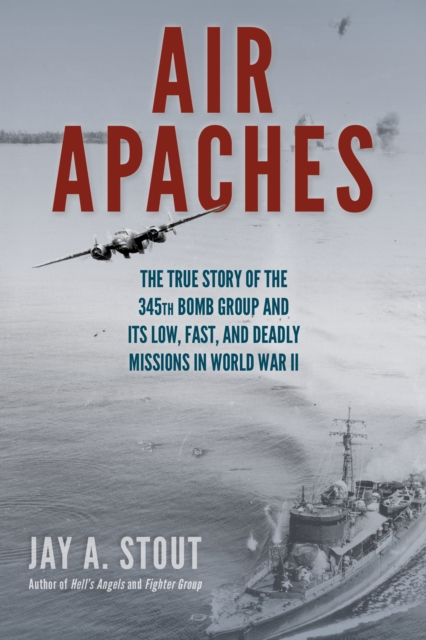 Air Apaches : The True Story of the 345th Bomb Group and Its Low, Fast, and Deadly Missions in World War II, Paperback / softback Book