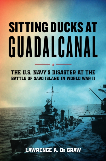 Sitting Ducks at Guadalcanal : The U.S. Navy’s Disaster at the Battle of Savo Island in World War II, Hardback Book