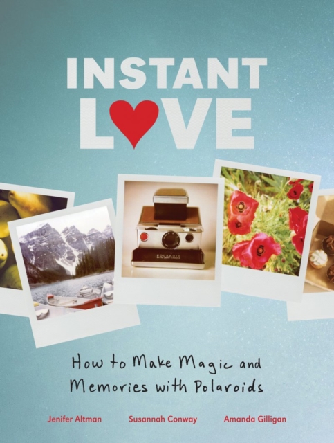 Instant Love : How to Make Magic and Memories with Polaroids, Hardback Book