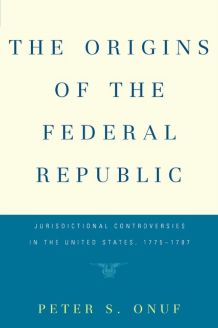 The Origins of the Federal Republic : Jurisdictional Controversies in the United States, 1775-1787, PDF eBook