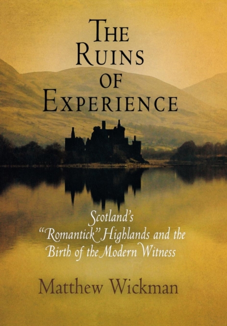 The Ruins of Experience : Scotland's "Romantick" Highlands and the Birth of the Modern Witness, PDF eBook