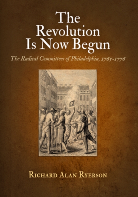 The Revolution Is Now Begun : The Radical Committees of Philadelphia, 1765-1776, PDF eBook