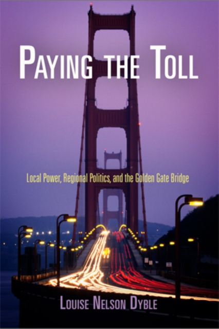 Paying the Toll : Local Power, Regional Politics, and the Golden Gate Bridge, PDF eBook