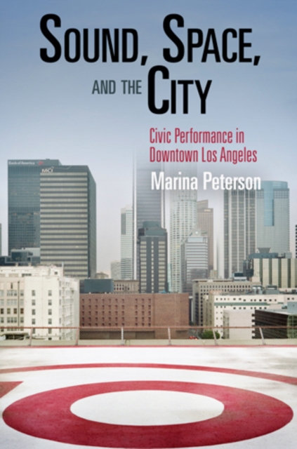 Sound, Space, and the City : Civic Performance in Downtown Los Angeles, PDF eBook