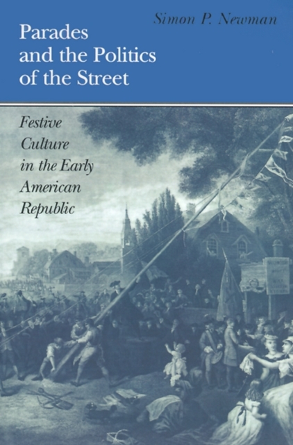 Parades and the Politics of the Street: Festive Culture in the Early American Republic : Festive Culture in the Early American Republic, Paperback / softback Book
