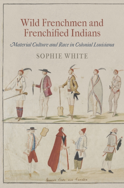 Wild Frenchmen and Frenchified Indians : Material Culture and Race in Colonial Louisiana, Paperback / softback Book