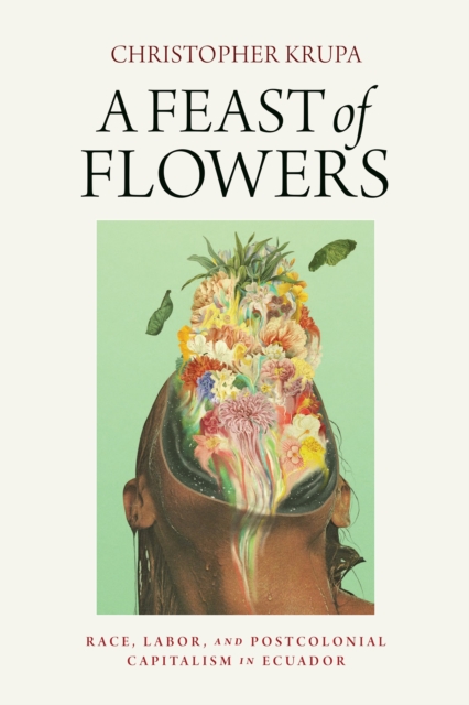 A Feast of Flowers : Race, Labor, and Postcolonial Capitalism in Ecuador, Paperback / softback Book