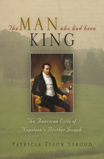 The Man Who Had Been King : The American Exile of Napoleon's Brother Joseph, Paperback / softback Book