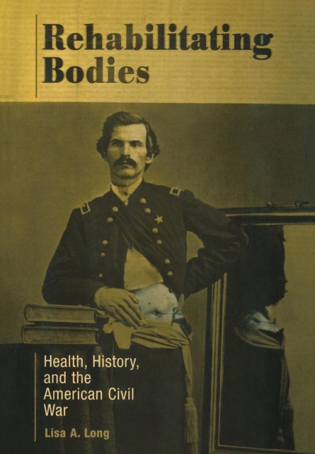 Rehabilitating Bodies : Health, History, and the American Civil War, Hardback Book