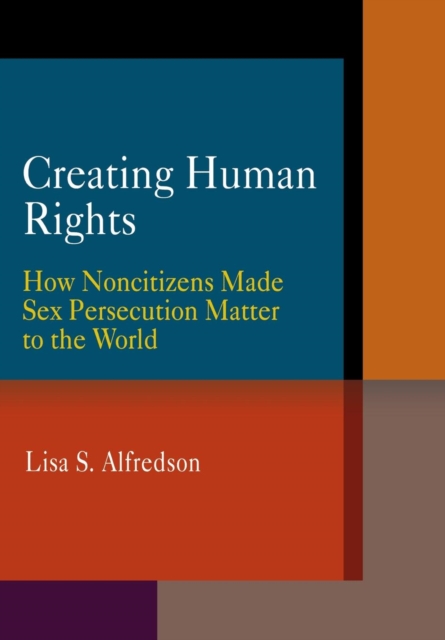 Creating Human Rights : How Noncitizens Made Sex Persecution Matter to the World, Hardback Book