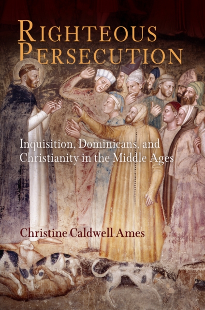 Righteous Persecution : Inquisition, Dominicans, and Christianity in the Middle Ages, Hardback Book