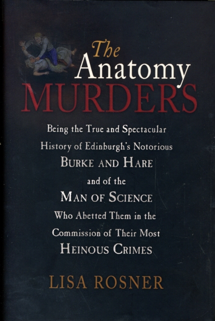The Anatomy Murders : Being the True and Spectacular History of Edinburgh's Notorious Burke and Hare and of the Man of Science Who Abetted Them in the Commission of Their M, Hardback Book