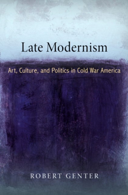 Late Modernism : Art, Culture, and Politics in Cold War America, Hardback Book