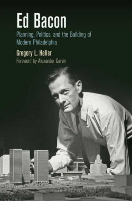Ed Bacon : Planning, Politics, and the Building of Modern Philadelphia, Hardback Book