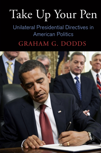 Take Up Your Pen : Unilateral Presidential Directives in American Politics, Hardback Book