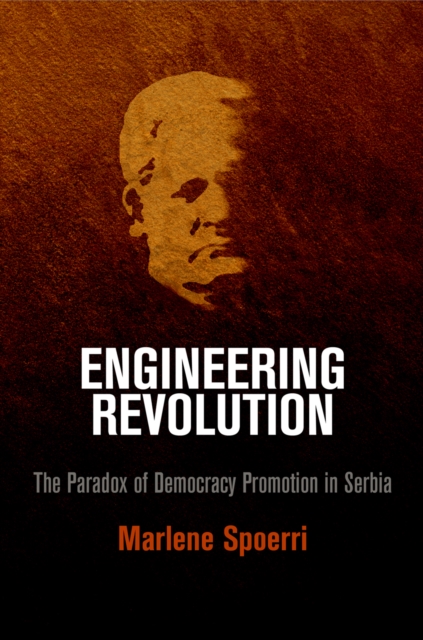 Engineering Revolution : The Paradox of Democracy Promotion in Serbia, Hardback Book