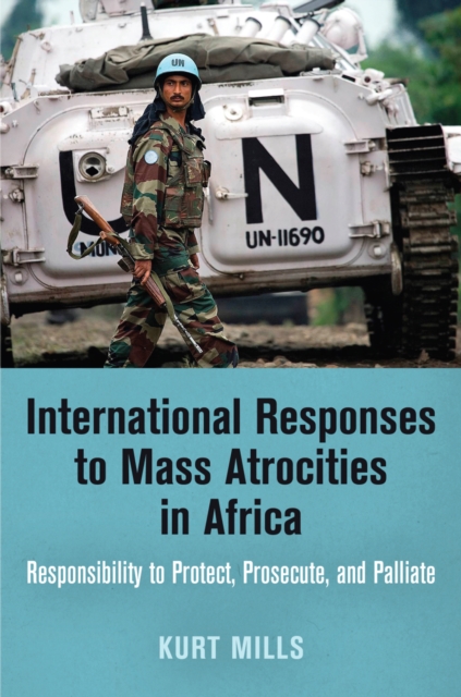International Responses to Mass Atrocities in Africa : Responsibility to Protect, Prosecute, and Palliate, Hardback Book