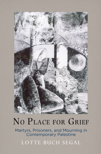 No Place for Grief : Martyrs, Prisoners, and Mourning in Contemporary Palestine, Hardback Book