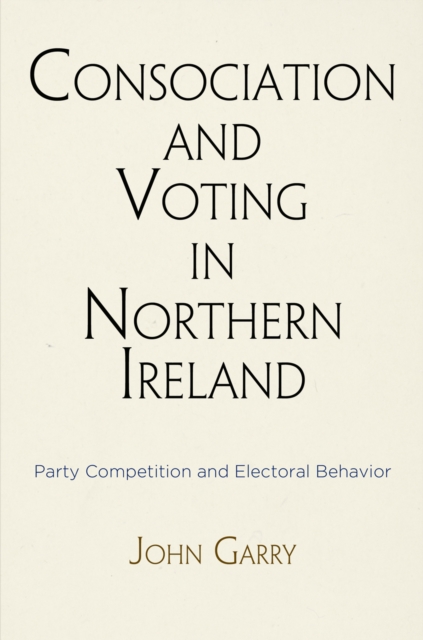 Consociation and Voting in Northern Ireland : Party Competition and Electoral Behavior, Hardback Book