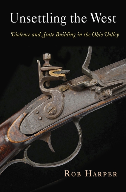 Unsettling the West : Violence and State Building in the Ohio Valley, Hardback Book