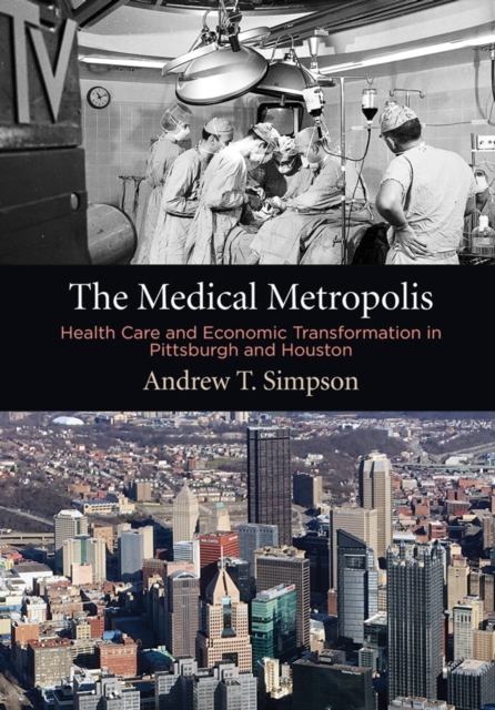 The Medical Metropolis : Health Care and Economic Transformation in Pittsburgh and Houston, Hardback Book