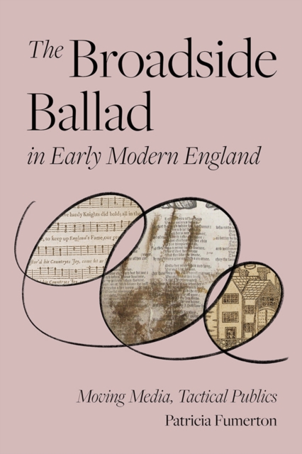 The Broadside Ballad in Early Modern England : Moving Media, Tactical Publics, Hardback Book