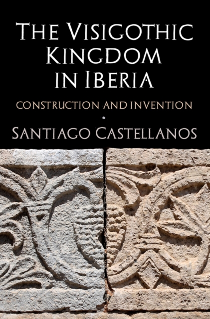 The Visigothic Kingdom in Iberia : Construction and Invention, Hardback Book