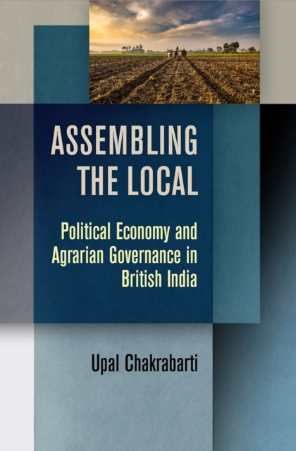 Assembling the Local : Political Economy and Agrarian Governance in British India, Hardback Book