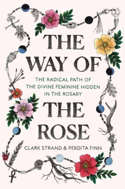 The Way of the Rose : The Radical Path of the Divine Feminine Hidden in the Rosary, Hardback Book
