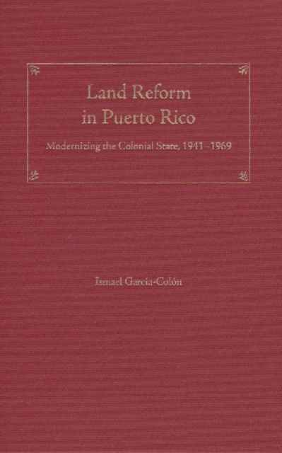 Land Reform in Puerto Rico : Modernizing the Colonial State, 1941-1969, Hardback Book