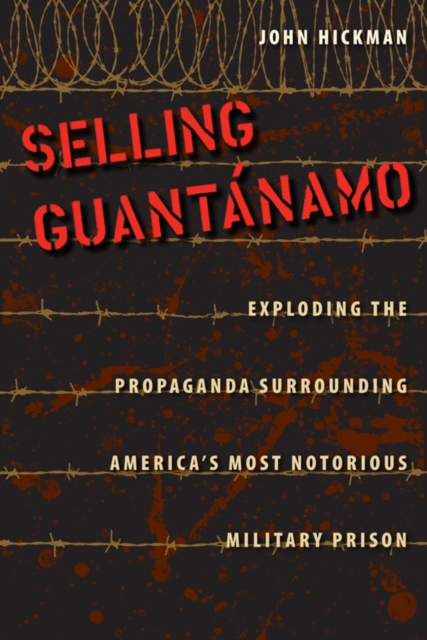 Selling Guantanamo : Exploding the Propaganda Surrounding America's Most Notorious Military Prison, PDF eBook
