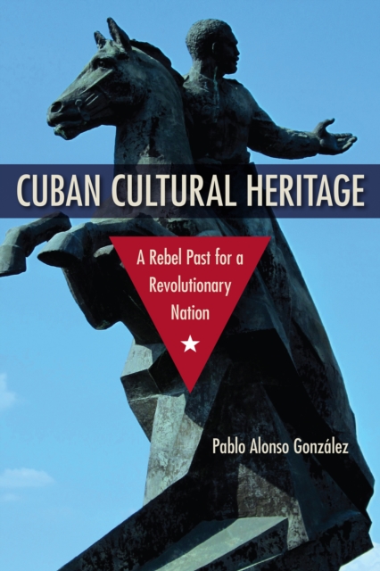 Cuban Cultural Heritage : A Rebel Past for a Revolutionary Nation, PDF eBook
