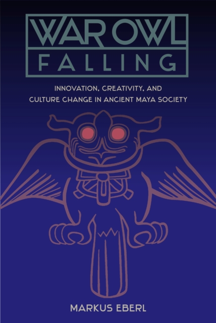War Owl Falling : Innovation, Creativity, and Culture Change in Ancient Maya Society, Hardback Book
