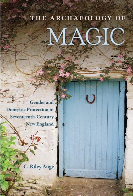 The Archaeology of Magic : Gender and Domestic Protection in Seventeenth-Century New England, PDF eBook