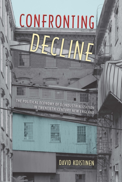 Confronting Decline : The Political Economy of Deindustrialization in Twentieth-Century New England, EPUB eBook