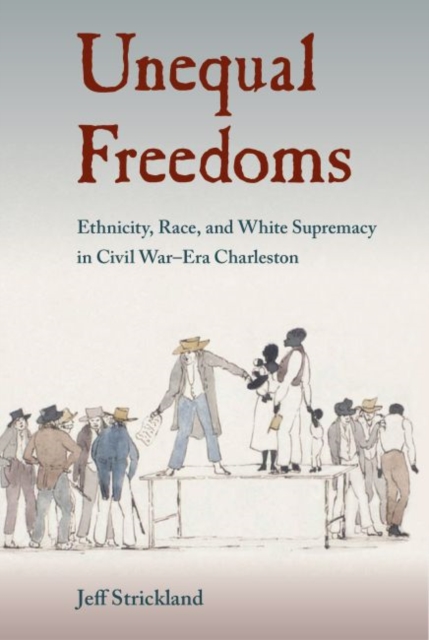Unequal Freedoms : Ethnicity, Race, and White Supremacy in Civil War–Era Charleston, Paperback / softback Book