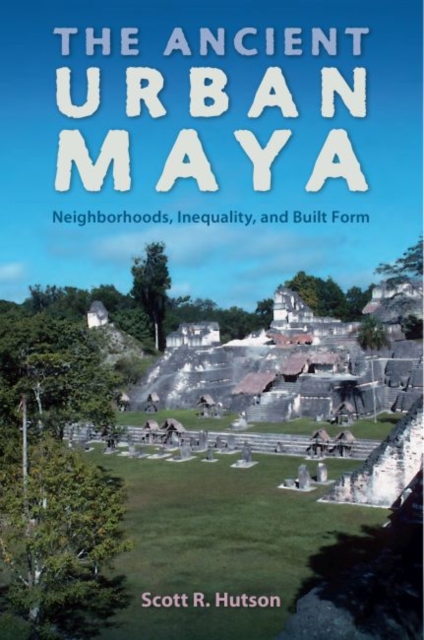 The Ancient Urban Maya : Neighborhoods, Inequality, and Built Form, Hardback Book