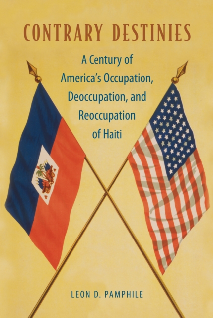 Contrary Destinies : A Century of America's Occupation, Deoccupation, and Reoccupation of Haiti, EPUB eBook