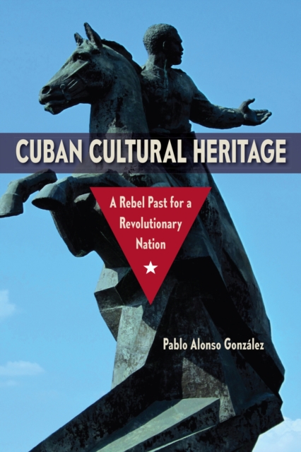 Cuban Cultural Heritage : A Rebel Past for a Revolutionary Nation, Paperback / softback Book