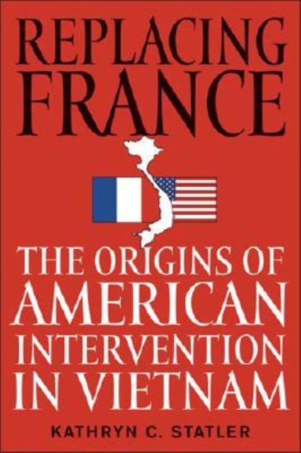 Replacing France : The Origins of American Intervention in Vietnam, Hardback Book