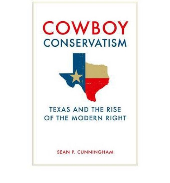 Cowboy Conservatism : Texas and the Rise of the Modern Right, Hardback Book
