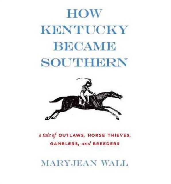 How Kentucky Became Southern : A Tale of Outlaws, Horse Thieves, Gamblers, and Breeders, Hardback Book