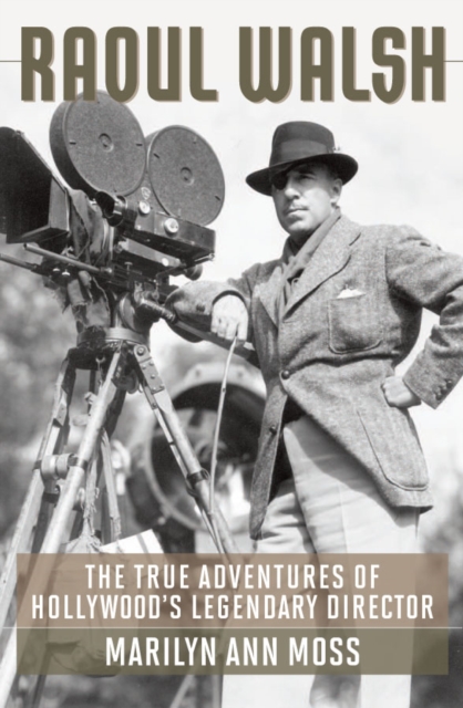 Raoul Walsh : The True Adventures of Hollywood's Legendary Director, PDF eBook