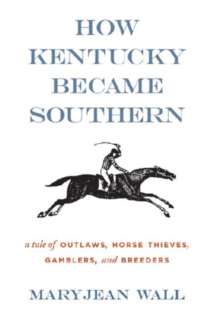 How Kentucky Became Southern : A Tale of Outlaws, Horse Thieves, Gamblers, and Breeders, Paperback / softback Book