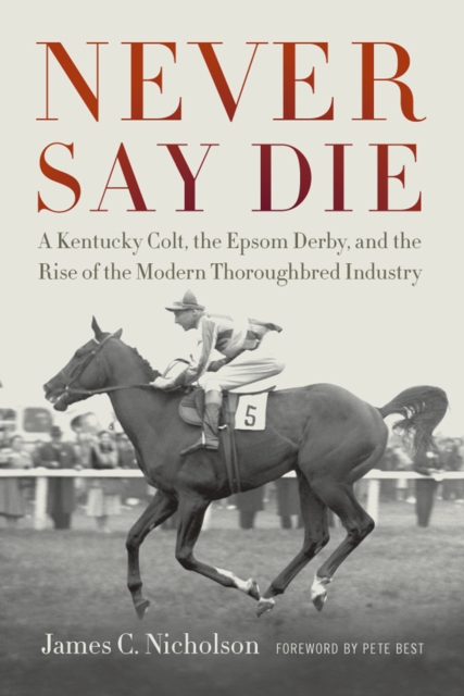 Never Say Die : A Kentucky Colt, the Epsom Derby, and the Rise of the Modern Thoroughbred Industry, EPUB eBook