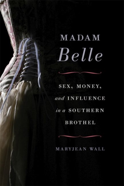 Madam Belle : Sex, Money, and Influence in a Southern Brothel, Hardback Book