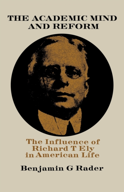 The Academic Mind and Reform : The Influence of Richard T. Ely in American Life, Paperback / softback Book