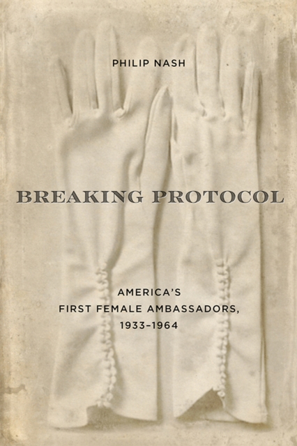 Breaking Protocol : America's First Female Ambassadors, 1933-1964, PDF eBook